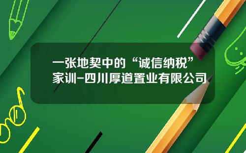 一张地契中的“诚信纳税”家训-四川厚道置业有限公司