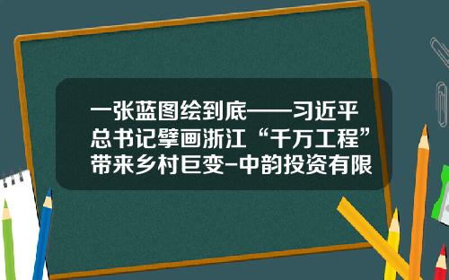 一张蓝图绘到底——习近平总书记擘画浙江“千万工程”带来乡村巨变-中韵投资有限公司
