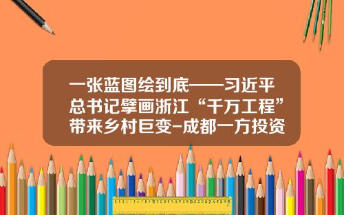一张蓝图绘到底——习近平总书记擘画浙江“千万工程”带来乡村巨变-成都一方投资有限公司