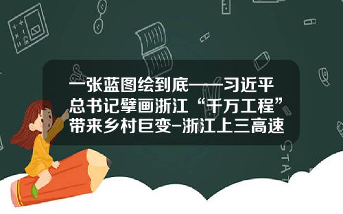 一张蓝图绘到底——习近平总书记擘画浙江“千万工程”带来乡村巨变-浙江上三高速公路有限公司股东