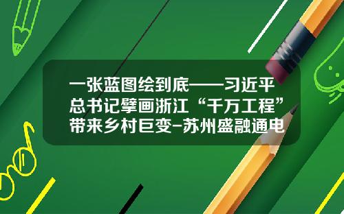 一张蓝图绘到底——习近平总书记擘画浙江“千万工程”带来乡村巨变-苏州盛融通电子商务有限公司