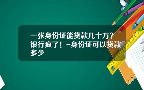 一张身份证能贷款几十万？银行疯了！-身份证可以贷款多少