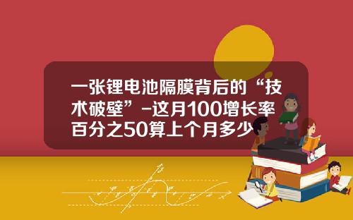 一张锂电池隔膜背后的“技术破壁”-这月100增长率百分之50算上个月多少