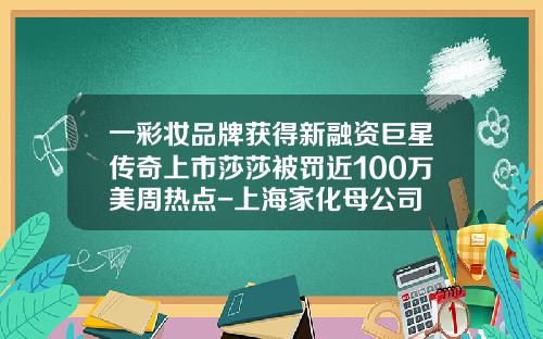 一彩妆品牌获得新融资巨星传奇上市莎莎被罚近100万美周热点-上海家化母公司
