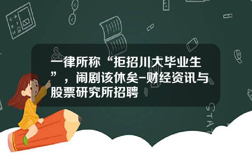 一律所称“拒招川大毕业生”，闹剧该休矣-财经资讯与股票研究所招聘