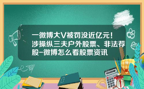 一微博大V被罚没近亿元！涉操纵三夫户外股票、非法荐股-微博怎么看股票资讯
