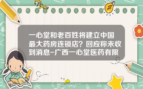一心堂和老百姓将建立中国最大药房连锁店？回应称未收到消息-广西一心堂医药有限公司
