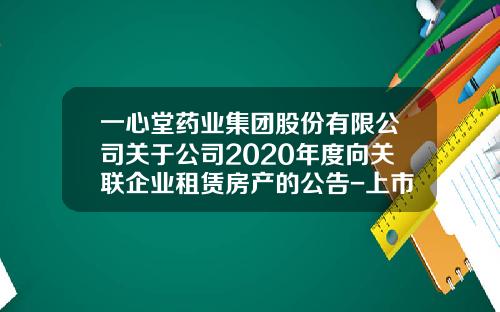 一心堂药业集团股份有限公司关于公司2020年度向关联企业租赁房产的公告-上市公司的租赁议案