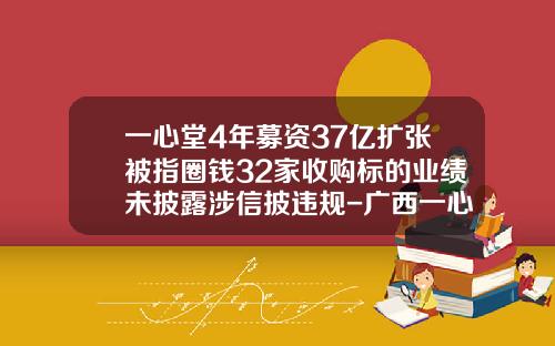 一心堂4年募资37亿扩张被指圈钱32家收购标的业绩未披露涉信披违规-广西一心堂医药有限公司