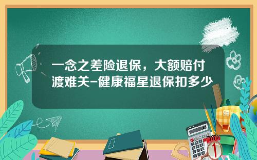 一念之差险退保，大额赔付渡难关-健康福星退保扣多少