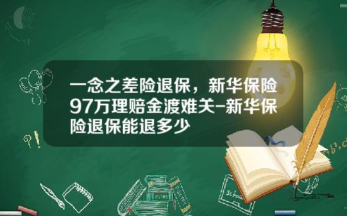 一念之差险退保，新华保险97万理赔金渡难关-新华保险退保能退多少