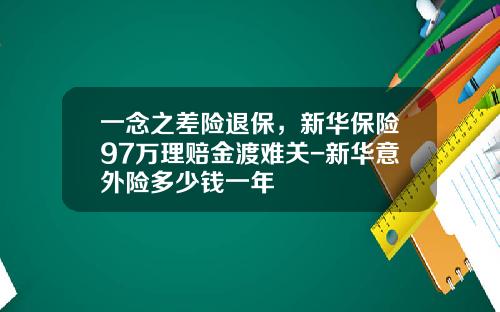 一念之差险退保，新华保险97万理赔金渡难关-新华意外险多少钱一年
