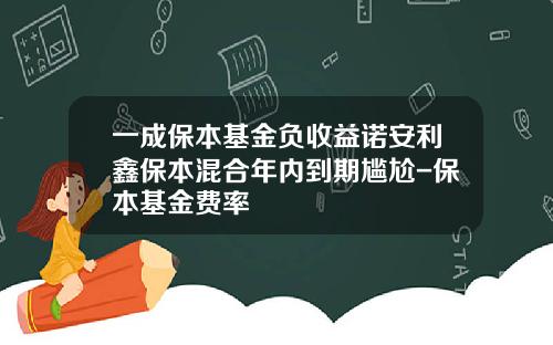 一成保本基金负收益诺安利鑫保本混合年内到期尴尬-保本基金费率