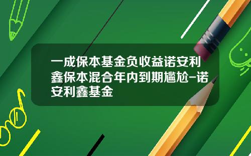 一成保本基金负收益诺安利鑫保本混合年内到期尴尬-诺安利鑫基金