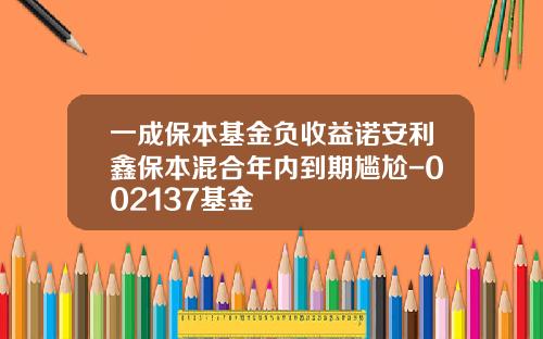 一成保本基金负收益诺安利鑫保本混合年内到期尴尬-002137基金