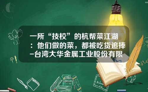 一所“技校”的杭帮菜江湖：他们做的菜，都被吃货追捧-台湾大华金属工业股份有限公司