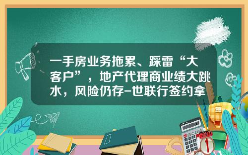 一手房业务拖累、踩雷“大客户”，地产代理商业绩大跳水，风险仍存-世联行签约拿多少佣金