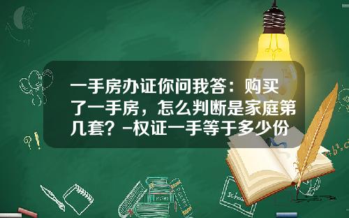 一手房办证你问我答：购买了一手房，怎么判断是家庭第几套？-权证一手等于多少份