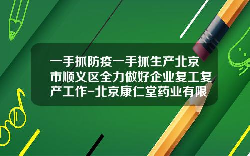 一手抓防疫一手抓生产北京市顺义区全力做好企业复工复产工作-北京康仁堂药业有限公司地址