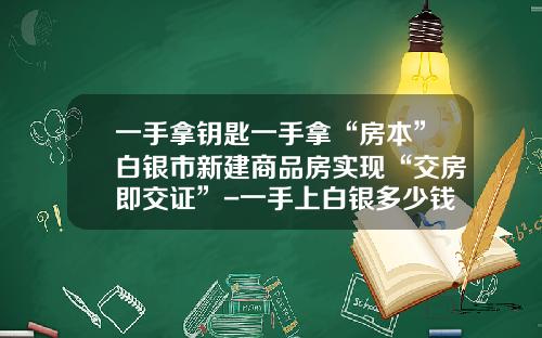 一手拿钥匙一手拿“房本”白银市新建商品房实现“交房即交证”-一手上白银多少钱