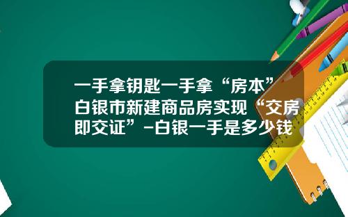 一手拿钥匙一手拿“房本”白银市新建商品房实现“交房即交证”-白银一手是多少钱