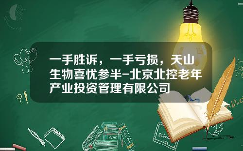 一手胜诉，一手亏损，天山生物喜忧参半-北京北控老年产业投资管理有限公司