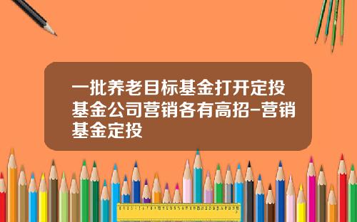 一批养老目标基金打开定投基金公司营销各有高招-营销基金定投
