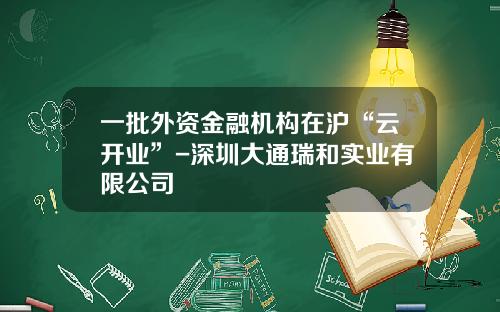 一批外资金融机构在沪“云开业”-深圳大通瑞和实业有限公司