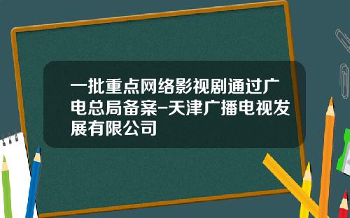 一批重点网络影视剧通过广电总局备案-天津广播电视发展有限公司