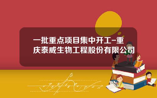 一批重点项目集中开工-重庆泰威生物工程股份有限公司