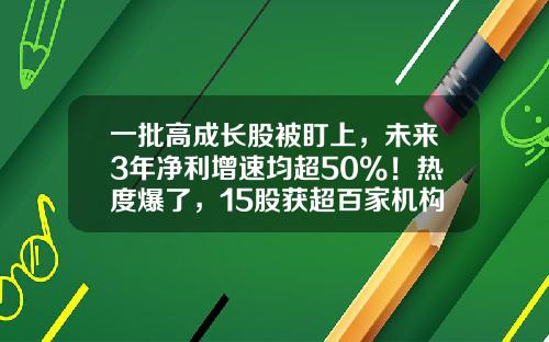 一批高成长股被盯上，未来3年净利增速均超50%！热度爆了，15股获超百家机构调研-好快的股票资讯