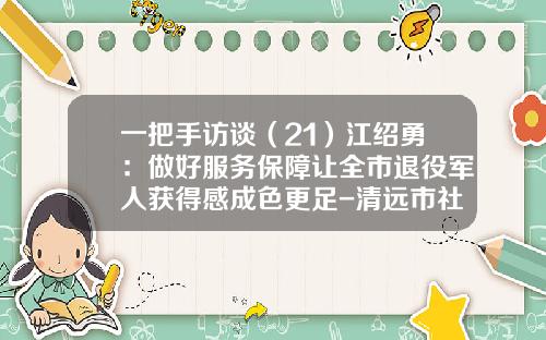 一把手访谈（21）江绍勇：做好服务保障让全市退役军人获得感成色更足-清远市社会保险基金管理局