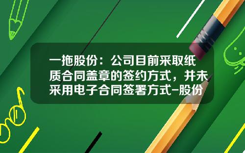 一拖股份：公司目前采取纸质合同盖章的签约方式，并未采用电子合同签署方式-股份公司合同