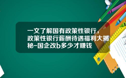 一文了解国有政策性银行，政策性银行薪酬待遇福利大揭秘-国企改b多少才赚钱
