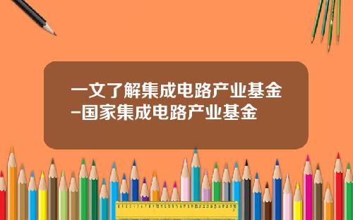 一文了解集成电路产业基金-国家集成电路产业基金