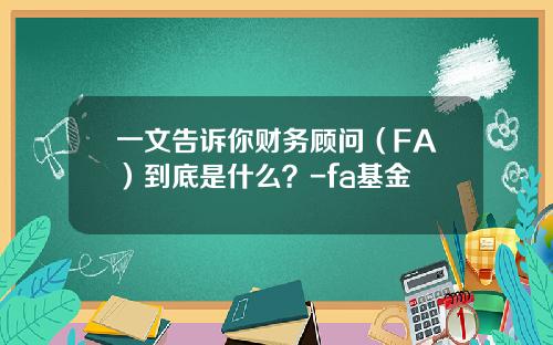 一文告诉你财务顾问（FA）到底是什么？-fa基金