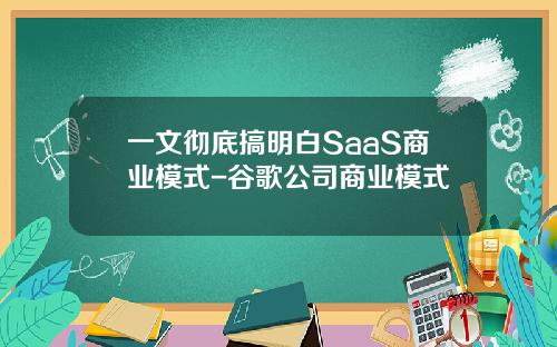 一文彻底搞明白SaaS商业模式-谷歌公司商业模式