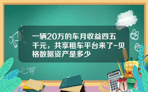 一辆20万的车月收益四五千元，共享租车平台来了-贝格数据资产是多少