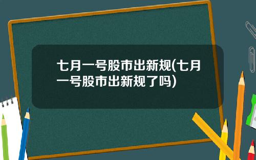 七月一号股市出新规(七月一号股市出新规了吗)