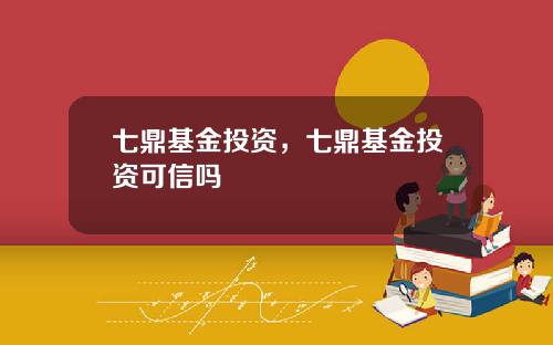 七鼎基金投资，七鼎基金投资可信吗