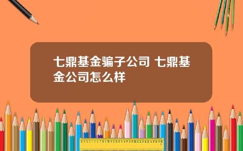七鼎基金骗子公司 七鼎基金公司怎么样