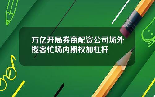 万亿开局券商配资公司场外揽客忙场内期权加杠杆