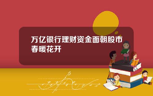 万亿银行理财资金面朝股市春暖花开