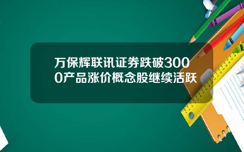 万保辉联讯证券跌破3000产品涨价概念股继续活跃