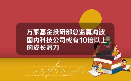 万家基金投研部总监莫海波国内科技公司或有10倍以上的成长潜力
