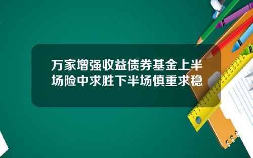 万家增强收益债券基金上半场险中求胜下半场慎重求稳