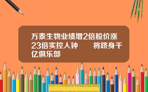 万泰生物业绩增2倍股价涨23倍实控人钟睒睒将跻身千亿俱乐部