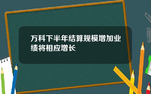 万科下半年结算规模增加业绩将相应增长
