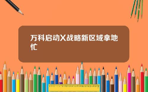 万科启动X战略新区域拿地忙