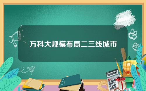 万科大规模布局二三线城市